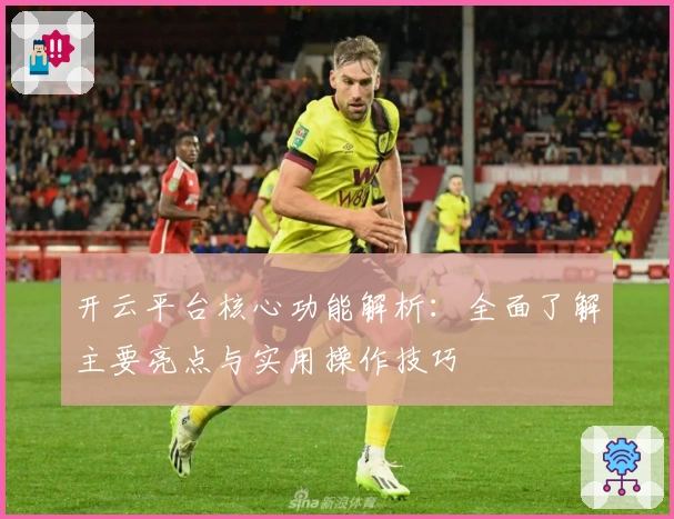 开云平台核心功能解析：全面了解主要亮点与实用操作技巧