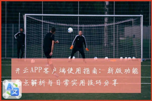 开云APP客户端使用指南：新版功能亮点解析与日常实用技巧分享