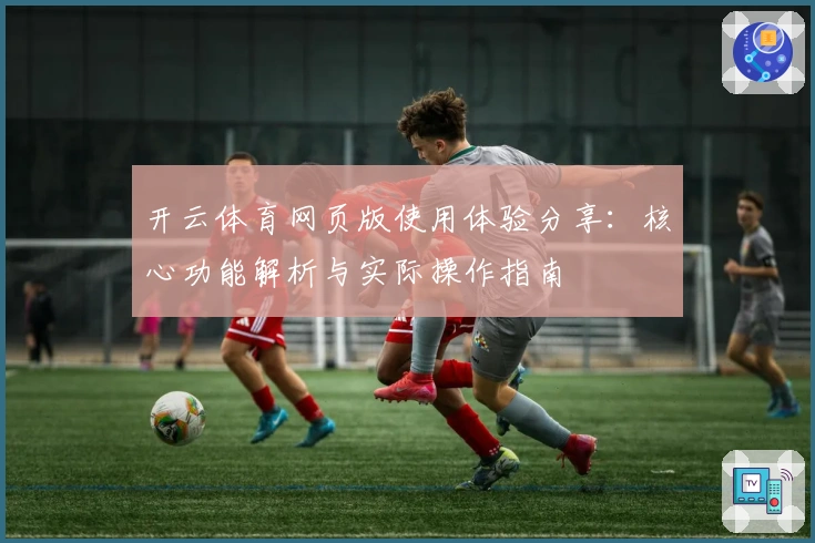 开云体育网页版使用体验分享：核心功能解析与实际操作指南