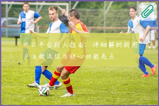 开云平台新人指南：详细解析新用户注册流程与核心功能亮点