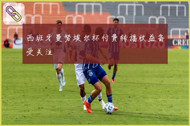 西班牙曼努埃尔杯付费转播收益备受关注