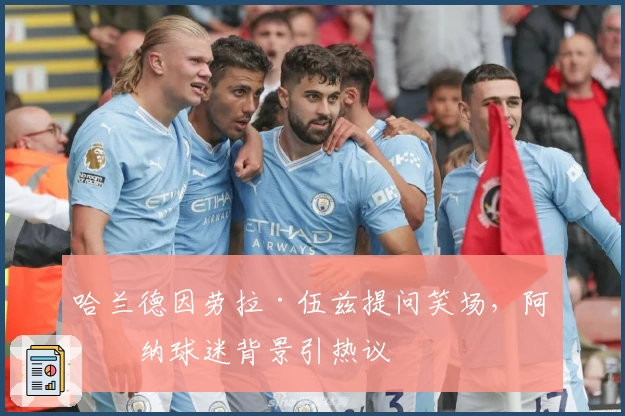 哈兰德因劳拉·伍兹提问笑场，阿森纳球迷背景引热议