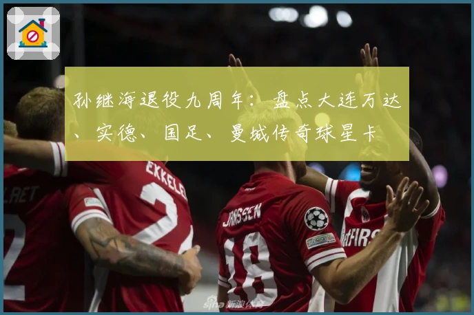 孙继海退役九周年：盘点大连万达、实德、国足、曼城传奇球星卡