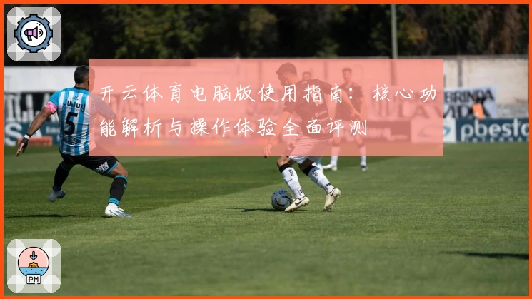 开云体育电脑版使用指南：核心功能解析与操作体验全面评测