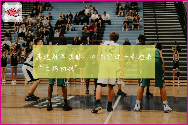 奥运冠军领航，中国宁波一号迎来“主场初战”