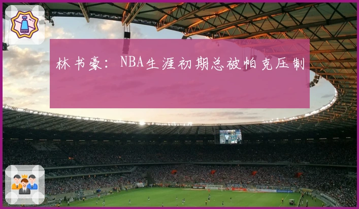 林书豪：NBA生涯初期总被帕克压制