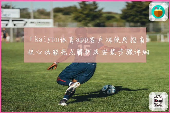 「kaiyun体育app客户端使用指南：核心功能亮点解析及安装步骤详细说明」