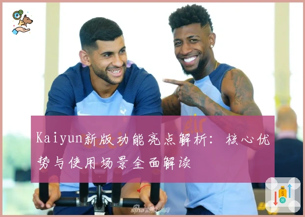 Kaiyun新版功能亮点解析:核心优势与使用场景全面解读