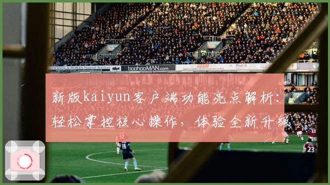 新版kaiyun客户端功能亮点解析：轻松掌控核心操作，体验全新升级