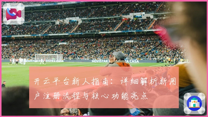 开云平台新人指南:详细解析新用户注册流程与核心功能亮点