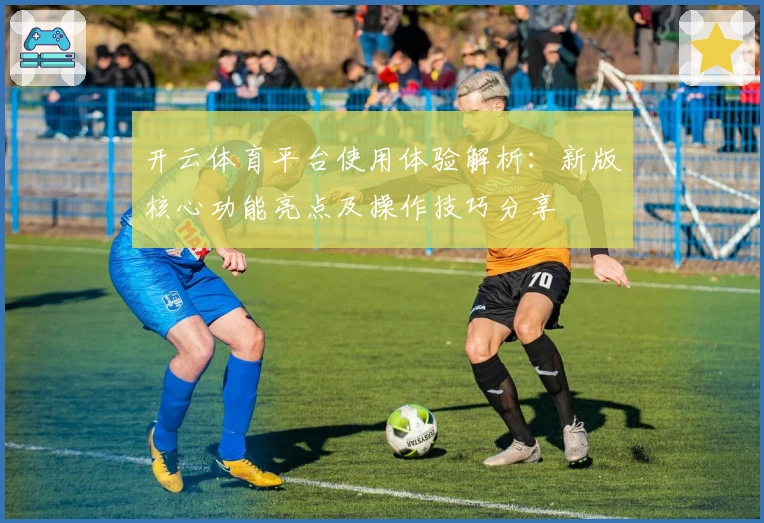 开云体育平台使用体验解析：新版核心功能亮点及操作技巧分享