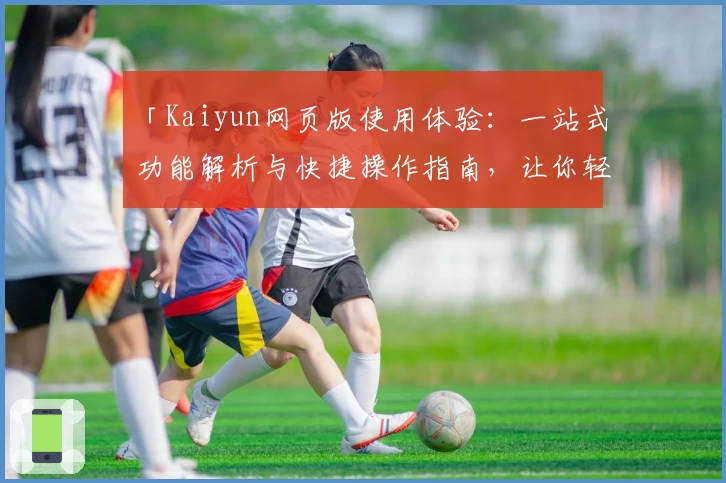 「Kaiyun网页版使用体验：一站式功能解析与快捷操作指南，让你轻松上手」