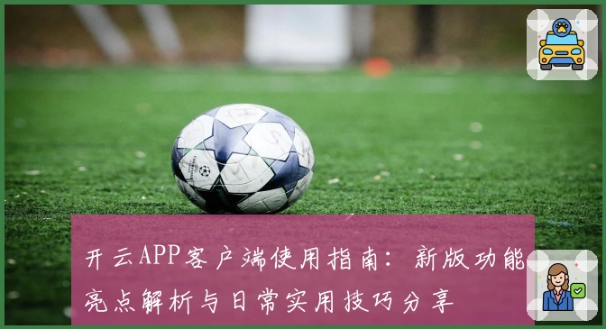 开云APP客户端使用指南：新版功能亮点解析与日常实用技巧分享