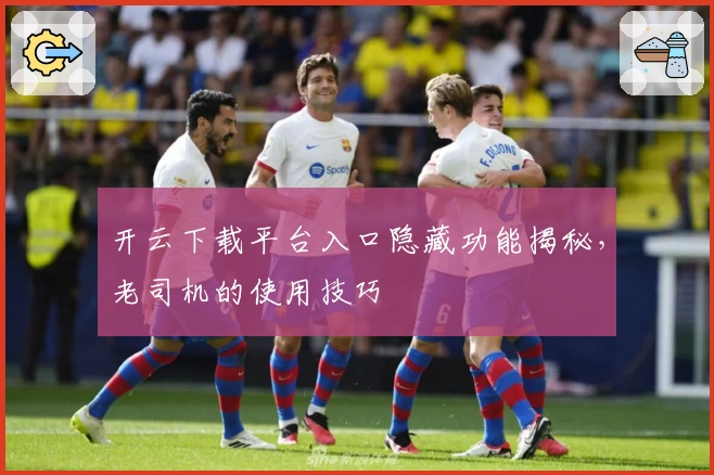 开云下载平台入口隐藏功能揭秘，老司机的使用技巧