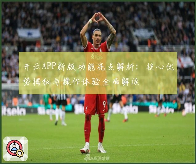 开云APP新版功能亮点解析：核心优势揭秘与操作体验全面解读