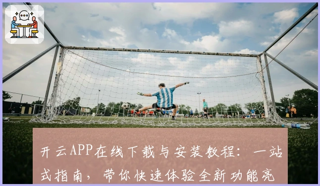 开云APP在线下载与安装教程：一站式指南，带你快速体验全新功能亮点