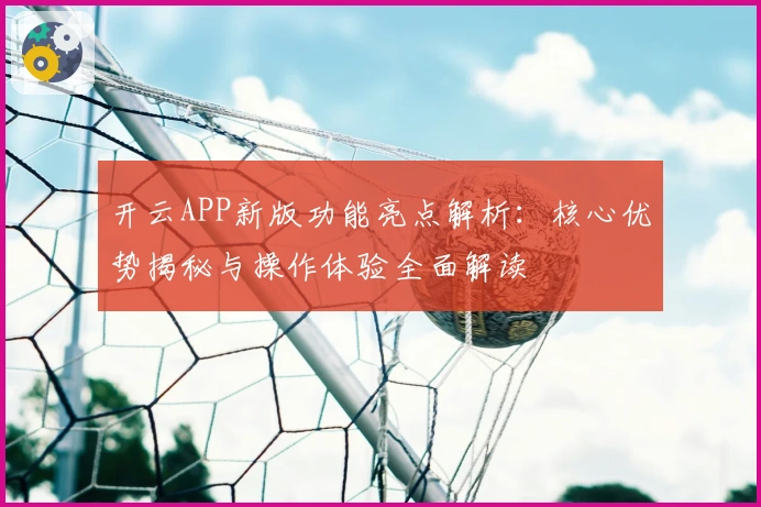 开云APP新版功能亮点解析：核心优势揭秘与操作体验全面解读