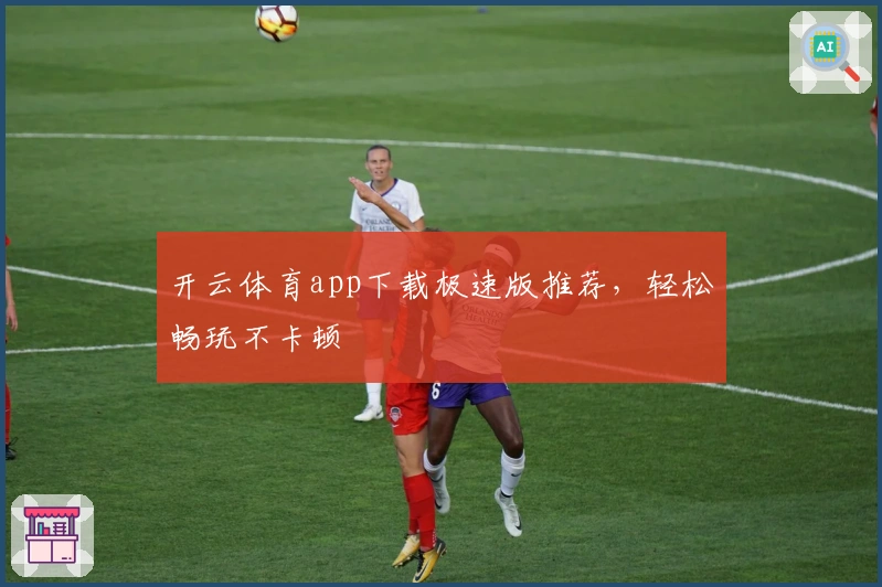 开云体育app下载极速版推荐，轻松畅玩不卡顿