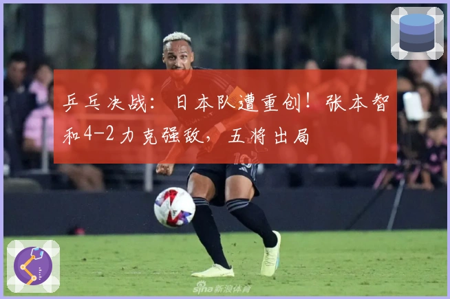 乒乓决战：日本队遭重创！张本智和4-2力克强敌，五将出局