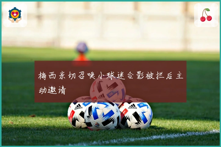 梅西亲切召唤小球迷合影被拦后主动邀请