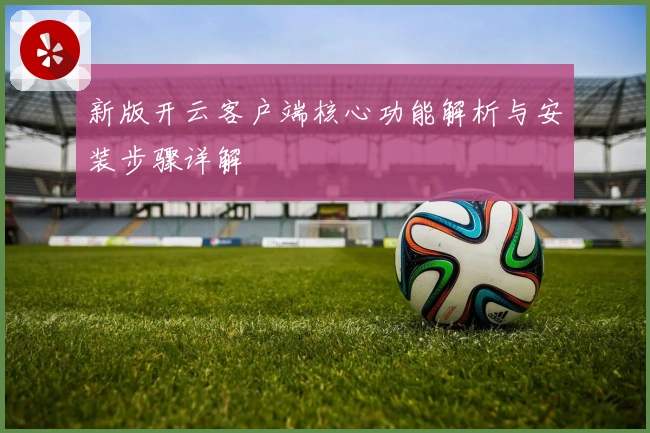 新版开云客户端核心功能解析与安装步骤详解