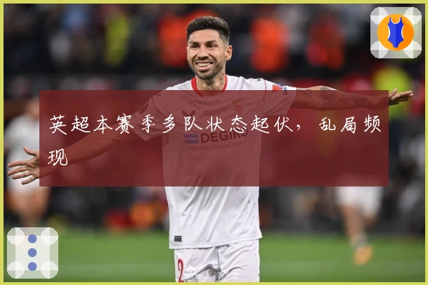 英超本赛季多队状态起伏，乱局频现