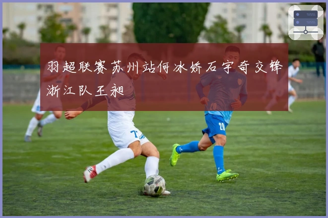 羽超联赛苏州站何冰娇石宇奇交锋浙江队王昶