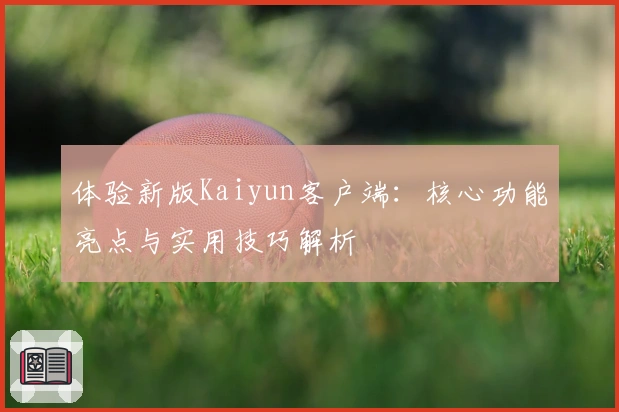 体验新版Kaiyun客户端：核心功能亮点与实用技巧解析
