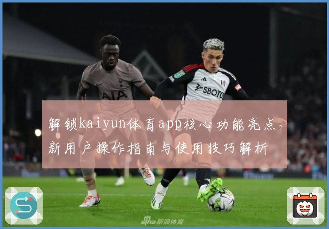 解锁kaiyun体育app核心功能亮点,新用户操作指南与使用技巧解析
