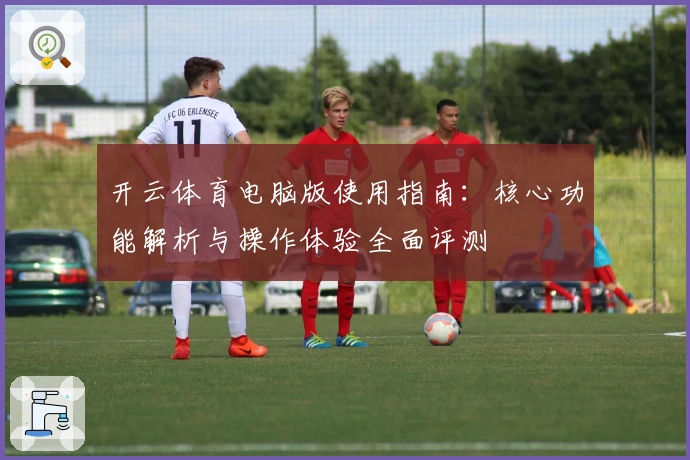 开云体育电脑版使用指南:核心功能解析与操作体验全面评测