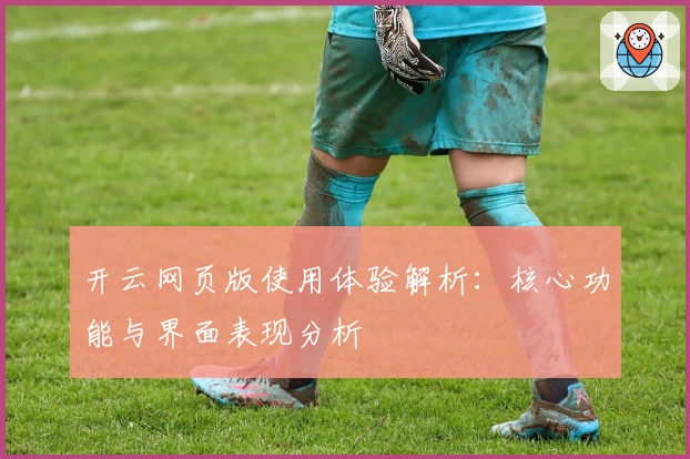 开云网页版使用体验解析：核心功能与界面表现分析