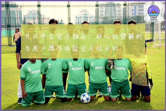 开云平台官方推荐：核心优势解析与用户操作体验全方位分析