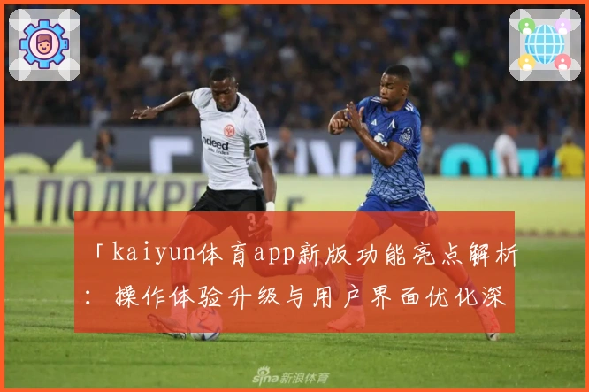 「kaiyun体育app新版功能亮点解析：操作体验升级与用户界面优化深度解读」