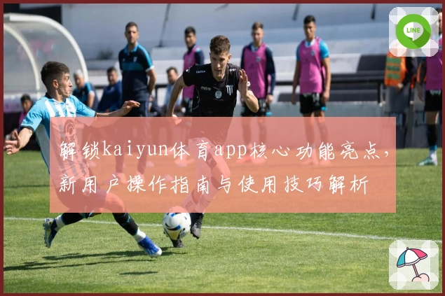 解锁kaiyun体育app核心功能亮点，新用户操作指南与使用技巧解析