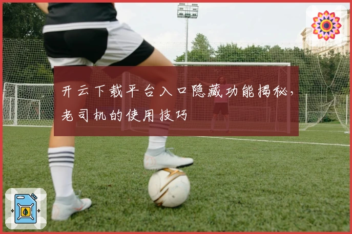 开云下载平台入口隐藏功能揭秘，老司机的使用技巧