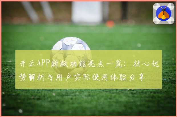 开云APP新版功能亮点一览：核心优势解析与用户实际使用体验分享