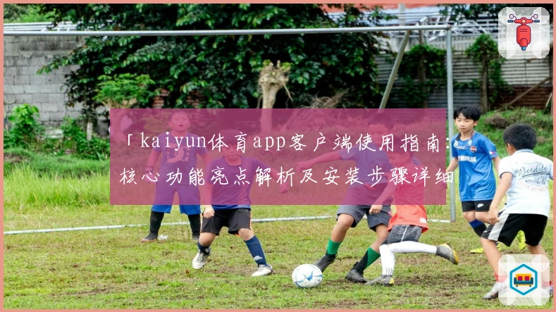「kaiyun体育app客户端使用指南：核心功能亮点解析及安装步骤详细说明」