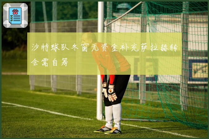 沙特球队冬窗无资金补充萨拉赫转会需自筹