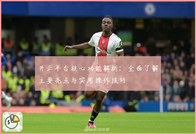 开云平台核心功能解析：全面了解主要亮点与实用操作技巧