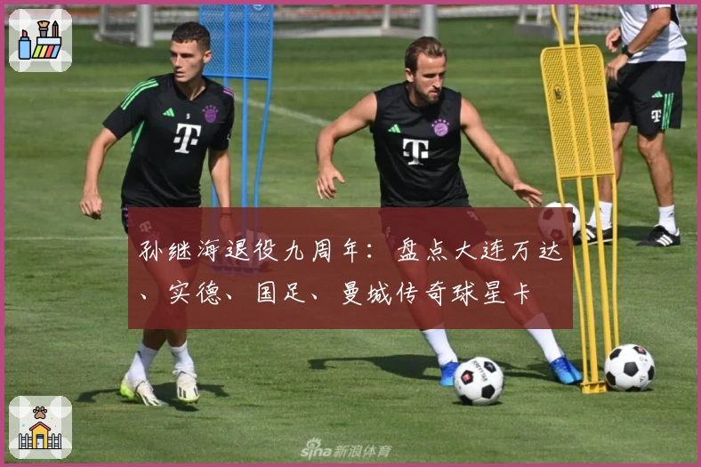 孙继海退役九周年：盘点大连万达、实德、国足、曼城传奇球星卡