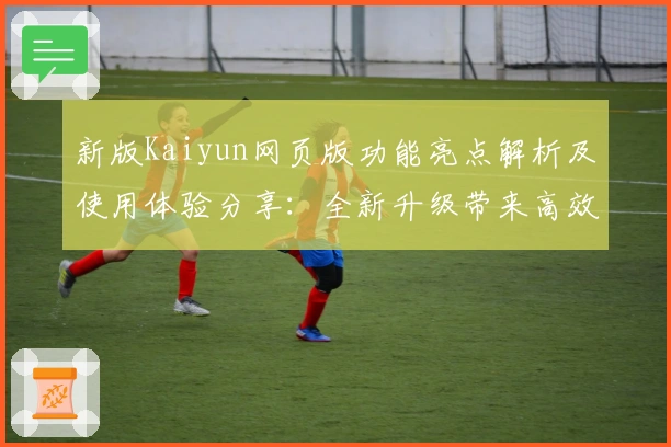 新版Kaiyun网页版功能亮点解析及使用体验分享：全新升级带来高效操作体验