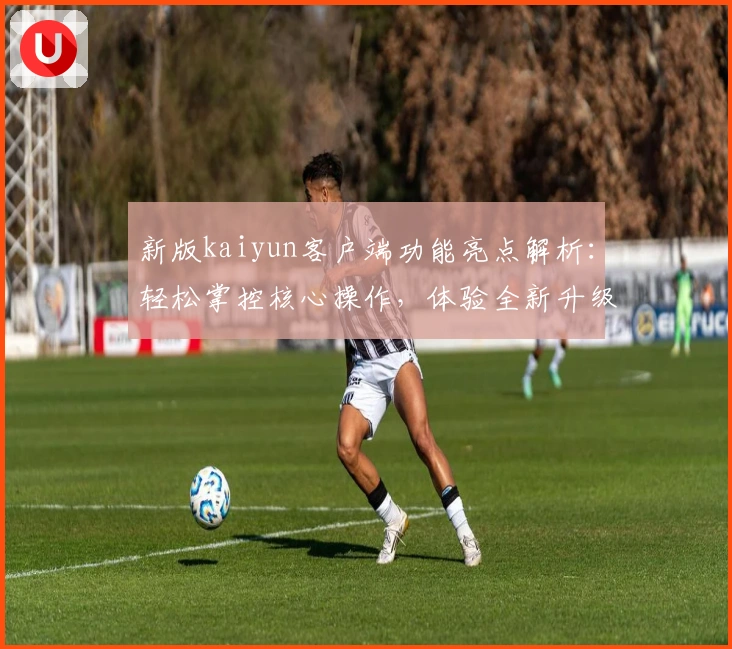 新版kaiyun客户端功能亮点解析:轻松掌控核心操作,体验全新升级